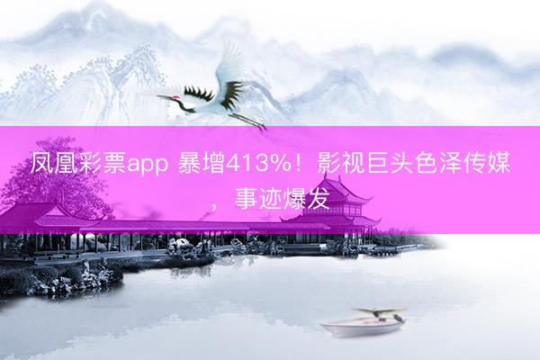 凤凰彩票app 暴增413%！影视巨头色泽传媒，事迹爆发