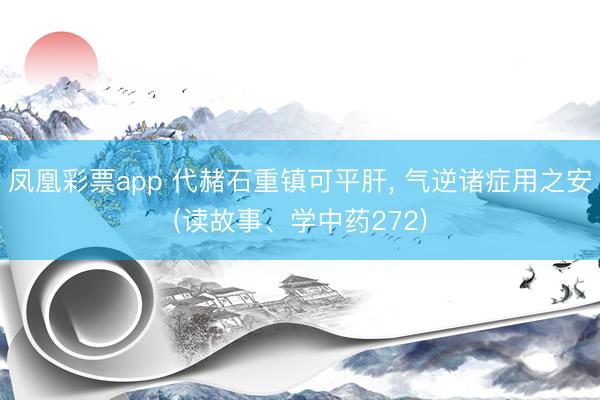 凤凰彩票app 代赭石重镇可平肝, 气逆诸症用之安(读故事、学中药272)