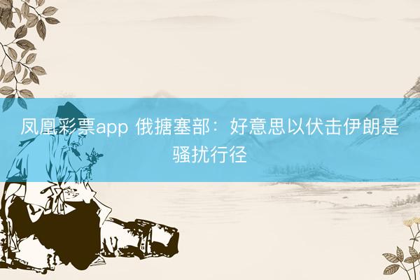 凤凰彩票app 俄搪塞部：好意思以伏击伊朗是骚扰行径