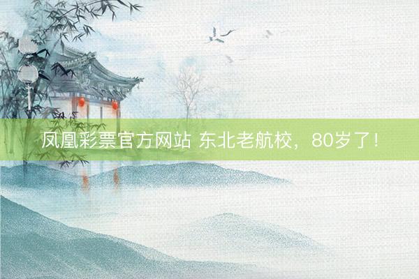 凤凰彩票官方网站 东北老航校，80岁了！