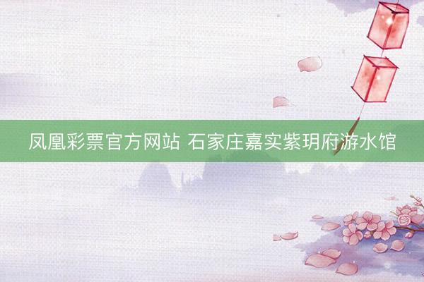 凤凰彩票官方网站 石家庄嘉实紫玥府游水馆