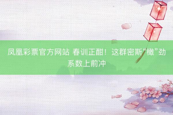 凤凰彩票官方网站 春训正酣！这群密斯“橄”劲系数上前冲