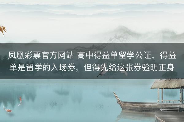 凤凰彩票官方网站 高中得益单留学公证，得益单是留学的入场券，但得先给这张券验明正身