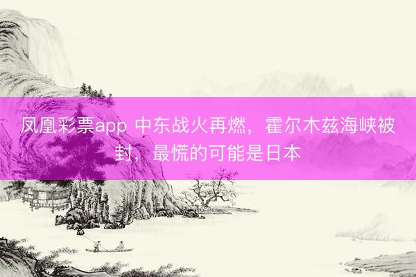 凤凰彩票app 中东战火再燃，霍尔木兹海峡被封，最慌的可能是日本