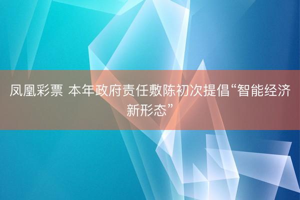 凤凰彩票 本年政府责任敷陈初次提倡“智能经济新形态”