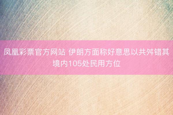 凤凰彩票官方网站 伊朗方面称好意思以共舛错其境内105处民用方位