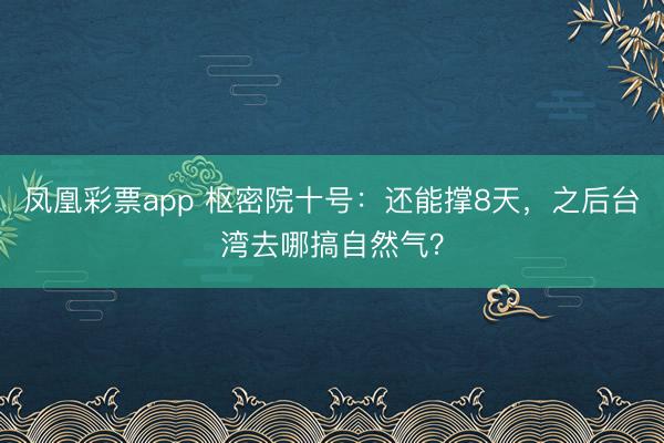 凤凰彩票app 枢密院十号：还能撑8天，之后台湾去哪搞自然气？