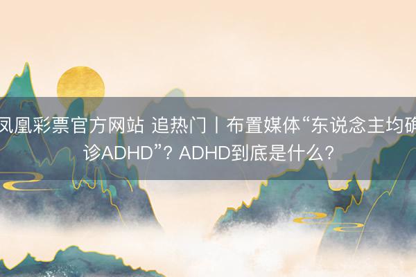 凤凰彩票官方网站 追热门丨布置媒体“东说念主均确诊ADHD”? ADHD到底是什么?