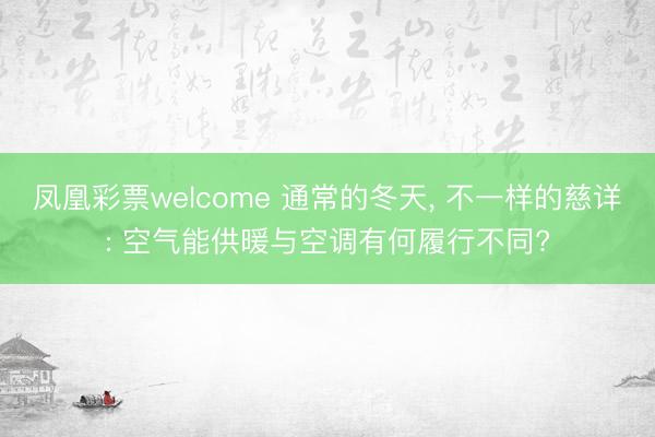 凤凰彩票welcome 通常的冬天, 不一样的慈详: 空气能供暖与空调有何履行不同?