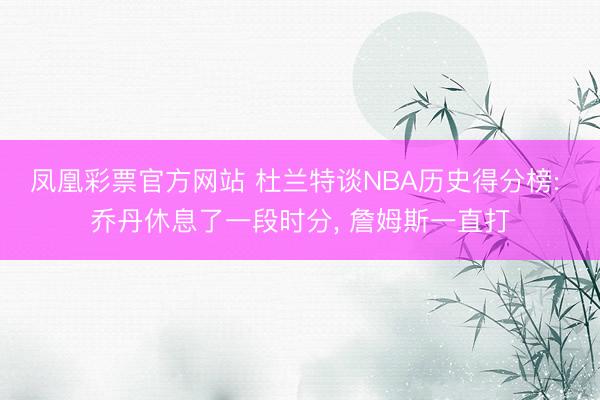 凤凰彩票官方网站 杜兰特谈NBA历史得分榜: 乔丹休息了一段时分, 詹姆斯一直打