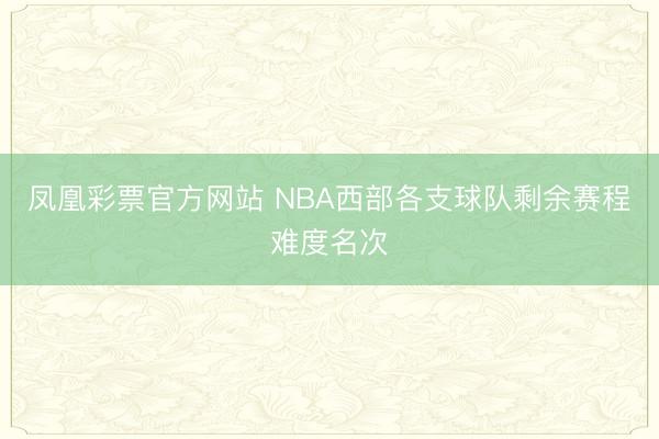 凤凰彩票官方网站 NBA西部各支球队剩余赛程难度名次
