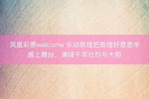 凤凰彩票welcome 乐动敦煌把敦煌好意思学搬上舞台，演绎千年壮烈与大胆