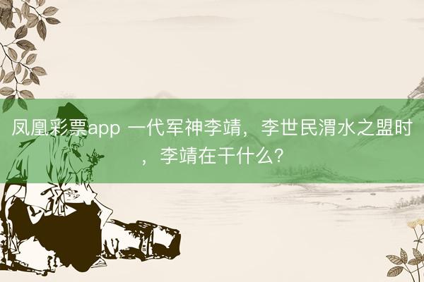 凤凰彩票app 一代军神李靖，李世民渭水之盟时，李靖在干什么？