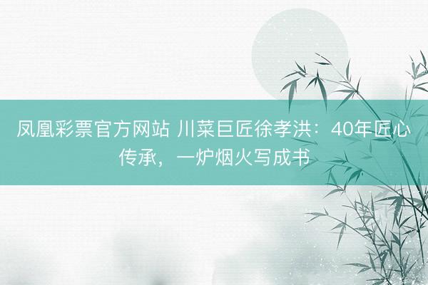 凤凰彩票官方网站 川菜巨匠徐孝洪：40年匠心传承，一炉烟火写成书