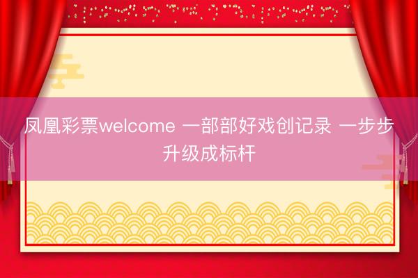 凤凰彩票welcome 一部部好戏创记录 一步步升级成标杆