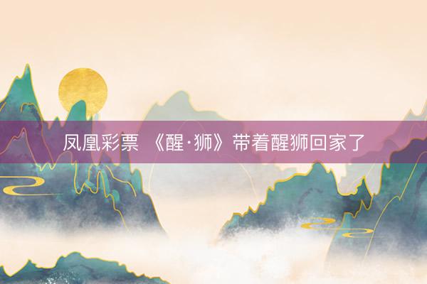 凤凰彩票 《醒·狮》带着醒狮回家了