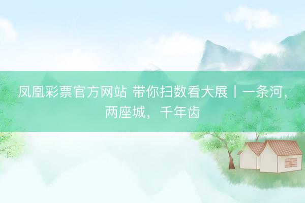 凤凰彩票官方网站 带你扫数看大展丨一条河，两座城，千年齿