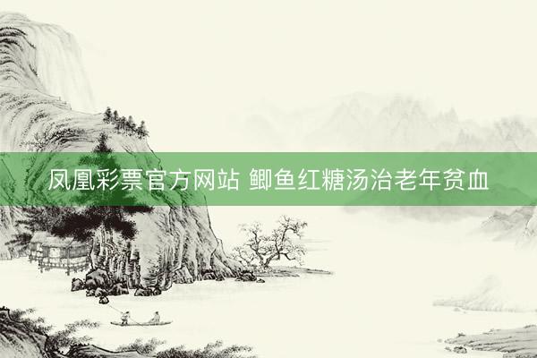 凤凰彩票官方网站 鲫鱼红糖汤治老年贫血