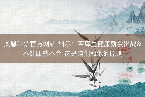 凤凰彩票官方网站 科尔：若库里健康就会出战&不健康就不会 这是咱们和他的原则