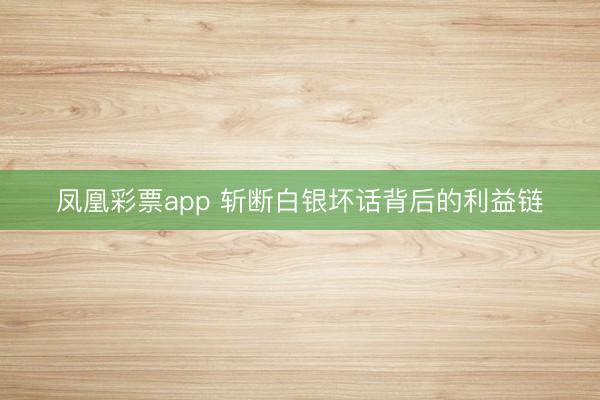凤凰彩票app 斩断白银坏话背后的利益链
