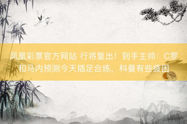 凤凰彩票官方网站 行将复出！到手主帅：C罗和马内预测今天插足合练，科曼有些疲困