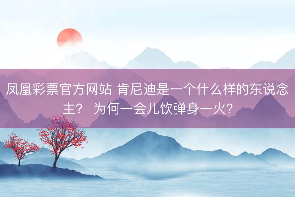 凤凰彩票官方网站 肯尼迪是一个什么样的东说念主？ 为何一会儿饮弹身一火？