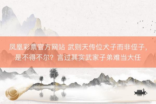 凤凰彩票官方网站 武则天传位犬子而非侄子，是不得不尔？言过其实武家子弟难当大任