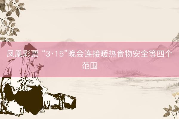 凤凰彩票 “3·15”晚会连接暖热食物安全等四个范围