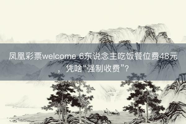 凤凰彩票welcome 6东说念主吃饭餐位费48元，凭啥“强制收费”？