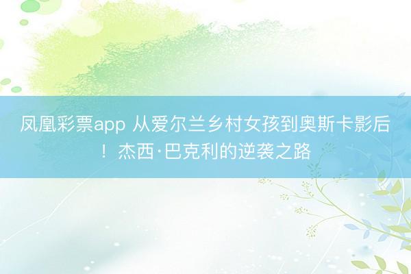 凤凰彩票app 从爱尔兰乡村女孩到奥斯卡影后！杰西·巴克利的逆袭之路