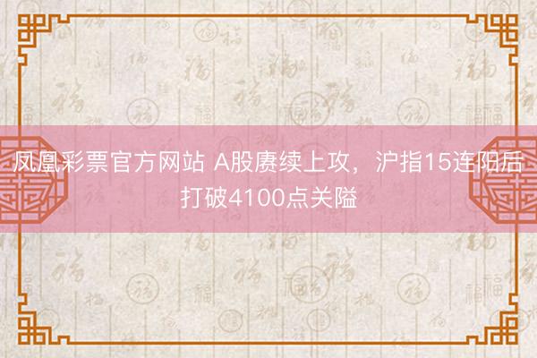 凤凰彩票官方网站 A股赓续上攻，沪指15连阳后打破4100点关隘