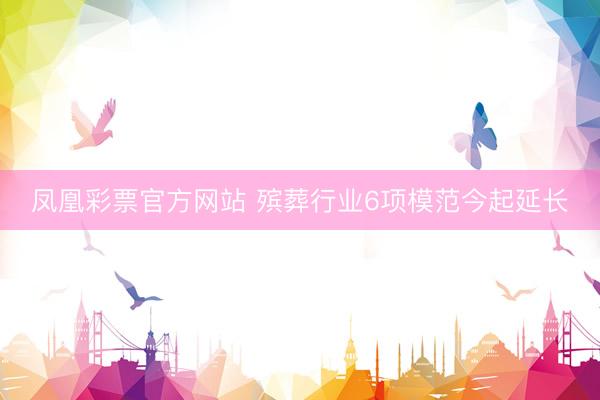 凤凰彩票官方网站 殡葬行业6项模范今起延长