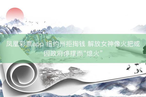 凤凰彩票app 纽约州拒掏钱 解放女神像火把或因政府停摆而“熄火”