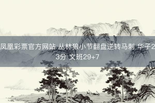 凤凰彩票官方网站 丛林狼小节翻盘逆转马刺 华子23分 文班29+7
