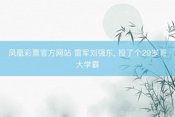 凤凰彩票官方网站 雷军刘强东, 投了个29岁哥大学霸