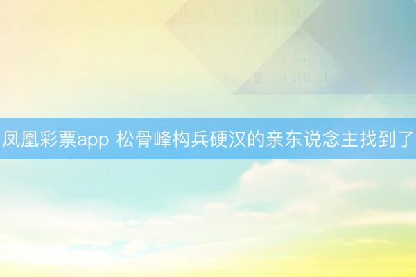 凤凰彩票app 松骨峰构兵硬汉的亲东说念主找到了