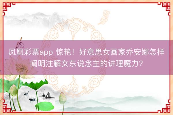 凤凰彩票app 惊艳！好意思女画家乔安娜怎样阐明注解女东说念主的讲理魔力？