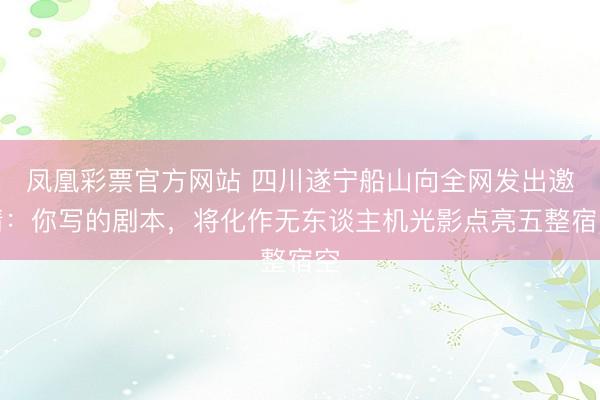 凤凰彩票官方网站 四川遂宁船山向全网发出邀请：你写的剧本，将化作无东谈主机光影点亮五整宿空