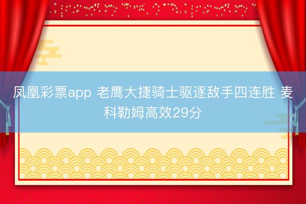 凤凰彩票app 老鹰大捷骑士驱逐敌手四连胜 麦科勒姆高效29分