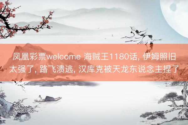 凤凰彩票welcome 海贼王1180话, 伊姆照旧太强了, 路飞溃逃, 汉库克被天龙东说念主捏了