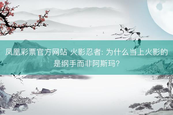 凤凰彩票官方网站 火影忍者: 为什么当上火影的是纲手而非阿斯玛?