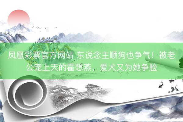 凤凰彩票官方网站 东说念主顺狗也争气！被老公宠上天的霍想燕，爱犬又为她争脸