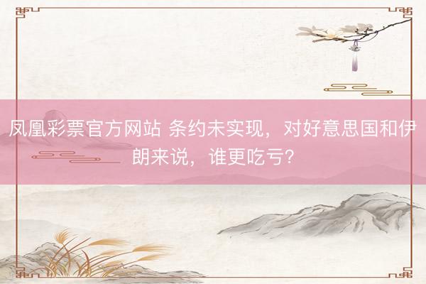 凤凰彩票官方网站 条约未实现，对好意思国和伊朗来说，谁更吃亏？