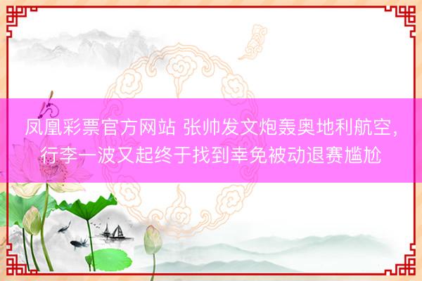 凤凰彩票官方网站 张帅发文炮轰奥地利航空，行李一波又起终于找到幸免被动退赛尴尬