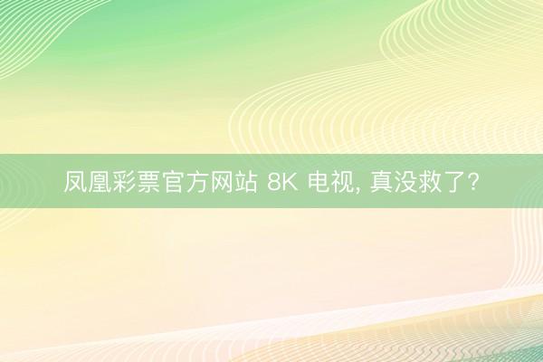 凤凰彩票官方网站 8K 电视, 真没救了?