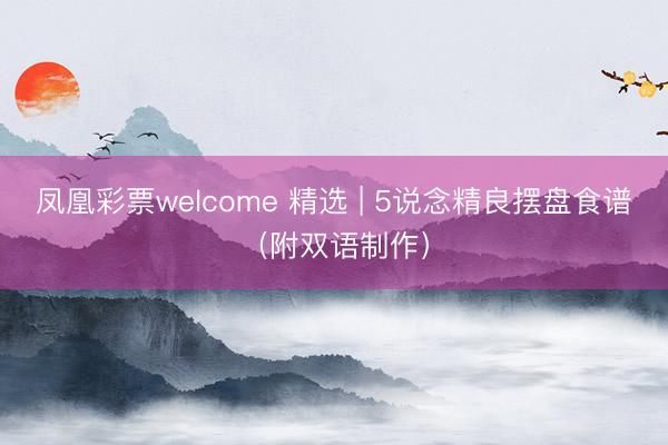 凤凰彩票welcome 精选 | 5说念精良摆盘食谱（附双语制作）
