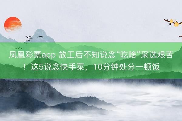 凤凰彩票app 放工后不知说念“吃啥”采选艰苦！这5说念快手菜，10分钟处分一顿饭