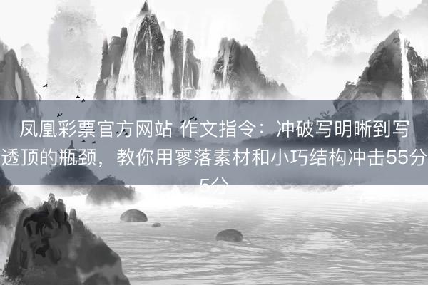 凤凰彩票官方网站 作文指令：冲破写明晰到写透顶的瓶颈，教你用寥落素材和小巧结构冲击55分