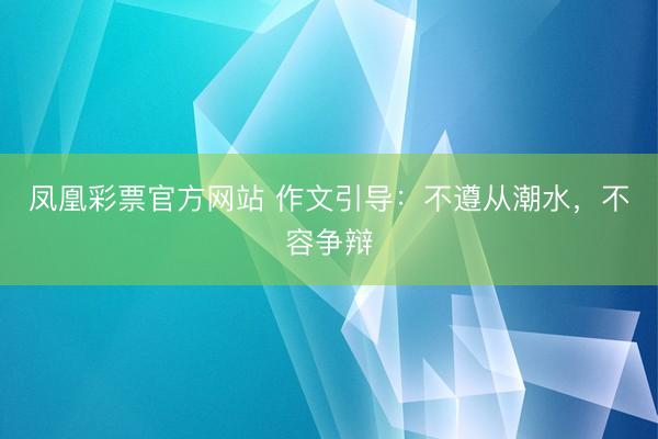 凤凰彩票官方网站 作文引导：不遵从潮水，不容争辩