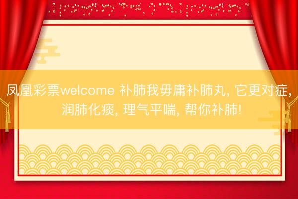 凤凰彩票welcome 补肺我毋庸补肺丸, 它更对症, 润肺化痰, 理气平喘, 帮你补肺!
